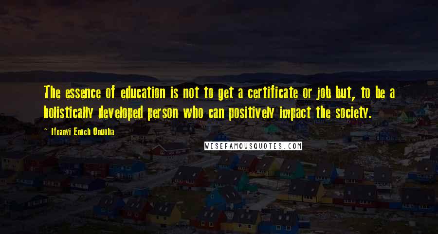 Ifeanyi Enoch Onuoha Quotes: The essence of education is not to get a certificate or job but, to be a holistically developed person who can positively impact the society.