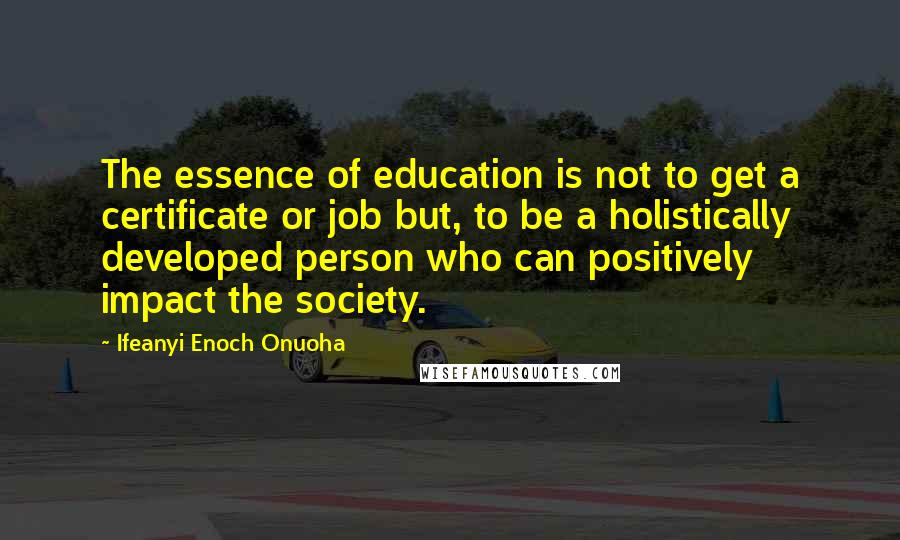 Ifeanyi Enoch Onuoha Quotes: The essence of education is not to get a certificate or job but, to be a holistically developed person who can positively impact the society.