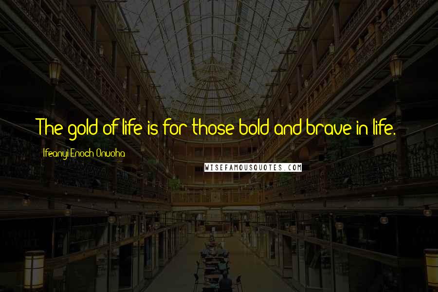 Ifeanyi Enoch Onuoha Quotes: The gold of life is for those bold and brave in life.