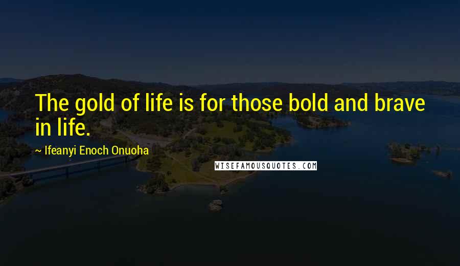 Ifeanyi Enoch Onuoha Quotes: The gold of life is for those bold and brave in life.