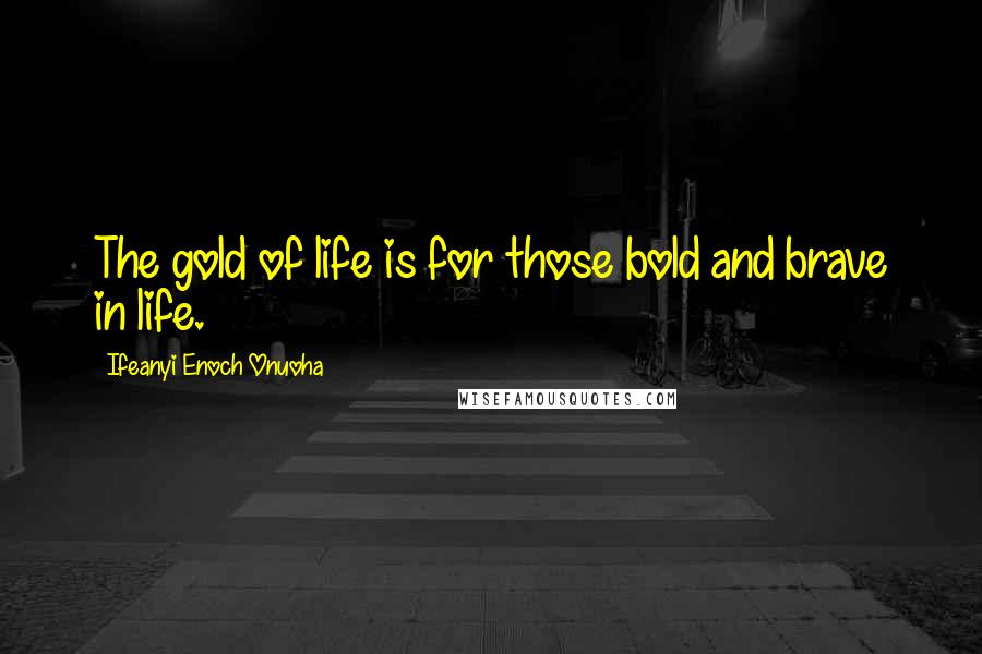 Ifeanyi Enoch Onuoha Quotes: The gold of life is for those bold and brave in life.