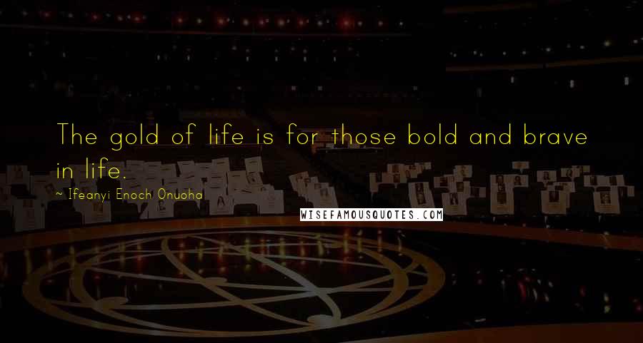 Ifeanyi Enoch Onuoha Quotes: The gold of life is for those bold and brave in life.
