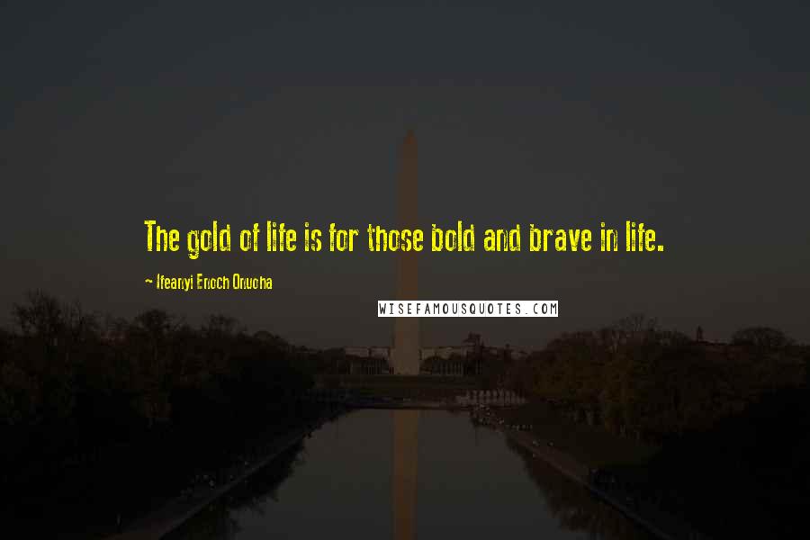 Ifeanyi Enoch Onuoha Quotes: The gold of life is for those bold and brave in life.