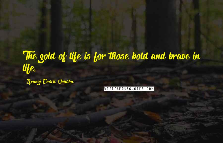 Ifeanyi Enoch Onuoha Quotes: The gold of life is for those bold and brave in life.