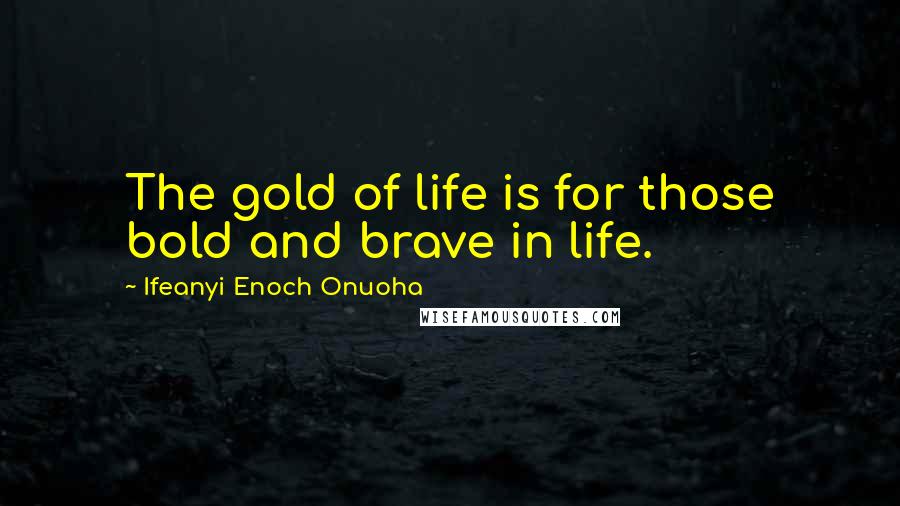 Ifeanyi Enoch Onuoha Quotes: The gold of life is for those bold and brave in life.