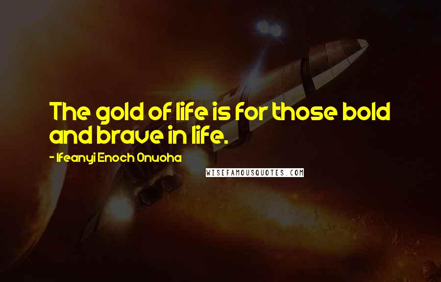 Ifeanyi Enoch Onuoha Quotes: The gold of life is for those bold and brave in life.