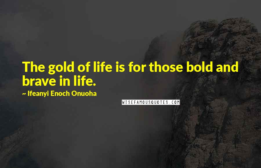 Ifeanyi Enoch Onuoha Quotes: The gold of life is for those bold and brave in life.