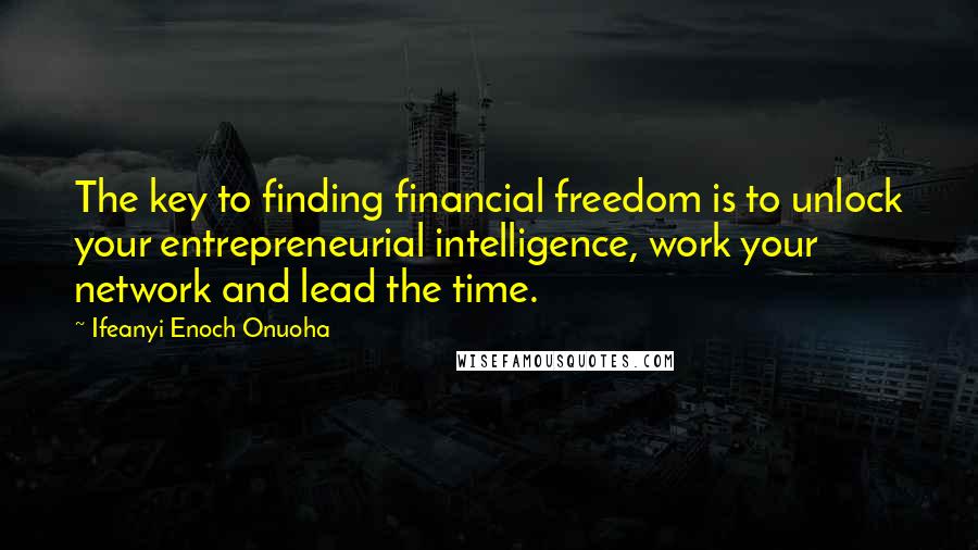 Ifeanyi Enoch Onuoha Quotes: The key to finding financial freedom is to unlock your entrepreneurial intelligence, work your network and lead the time.
