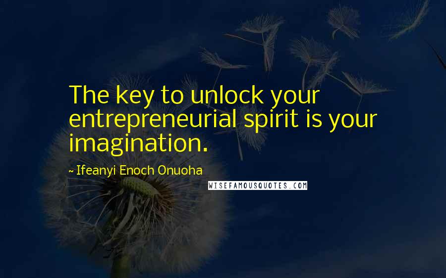 Ifeanyi Enoch Onuoha Quotes: The key to unlock your entrepreneurial spirit is your imagination.