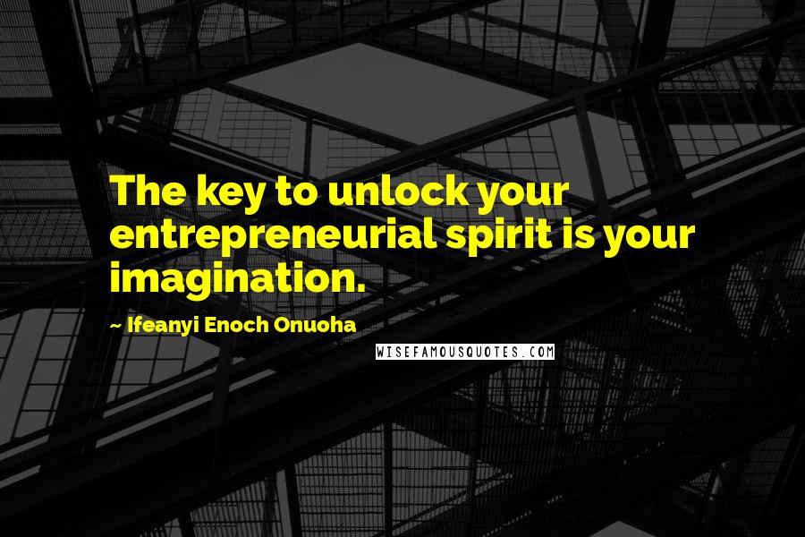 Ifeanyi Enoch Onuoha Quotes: The key to unlock your entrepreneurial spirit is your imagination.