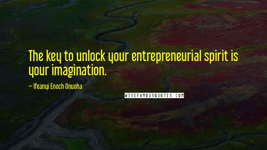Ifeanyi Enoch Onuoha Quotes: The key to unlock your entrepreneurial spirit is your imagination.