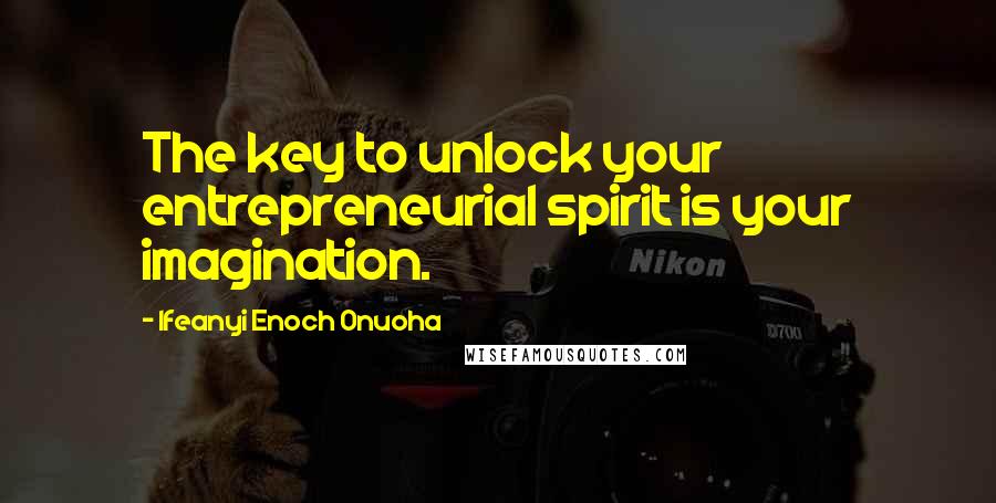 Ifeanyi Enoch Onuoha Quotes: The key to unlock your entrepreneurial spirit is your imagination.
