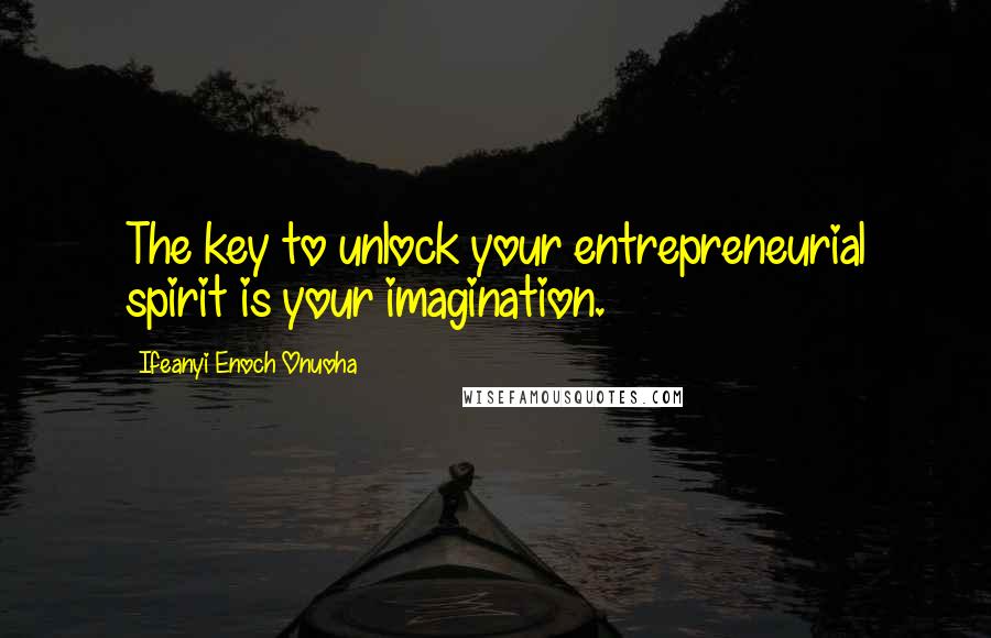 Ifeanyi Enoch Onuoha Quotes: The key to unlock your entrepreneurial spirit is your imagination.