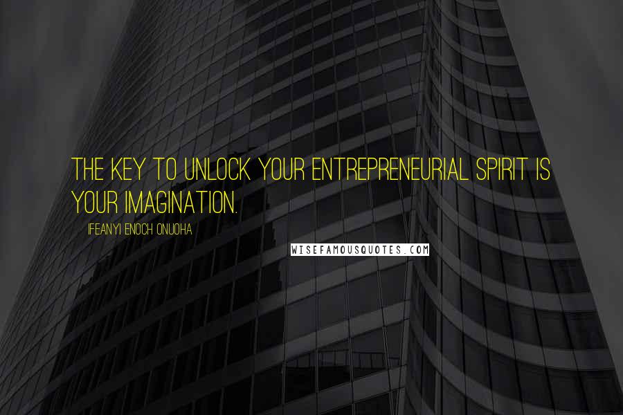 Ifeanyi Enoch Onuoha Quotes: The key to unlock your entrepreneurial spirit is your imagination.