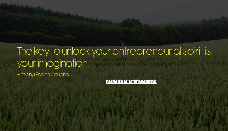 Ifeanyi Enoch Onuoha Quotes: The key to unlock your entrepreneurial spirit is your imagination.