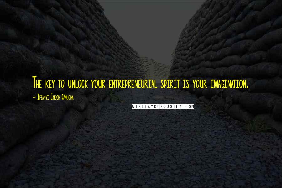 Ifeanyi Enoch Onuoha Quotes: The key to unlock your entrepreneurial spirit is your imagination.