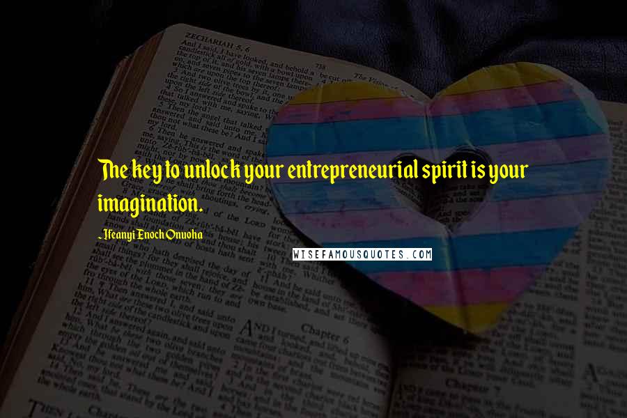 Ifeanyi Enoch Onuoha Quotes: The key to unlock your entrepreneurial spirit is your imagination.
