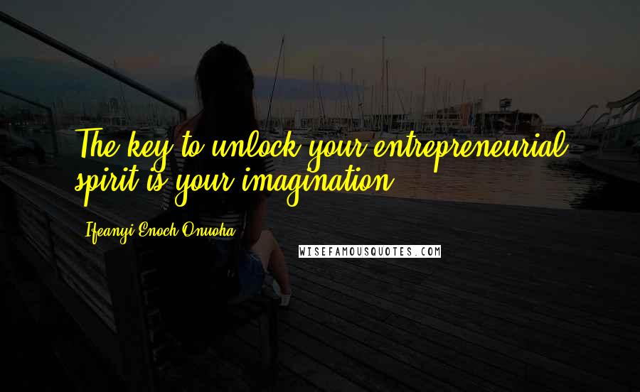 Ifeanyi Enoch Onuoha Quotes: The key to unlock your entrepreneurial spirit is your imagination.
