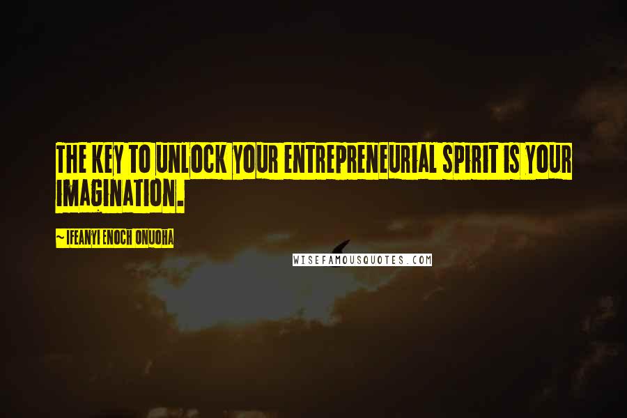 Ifeanyi Enoch Onuoha Quotes: The key to unlock your entrepreneurial spirit is your imagination.