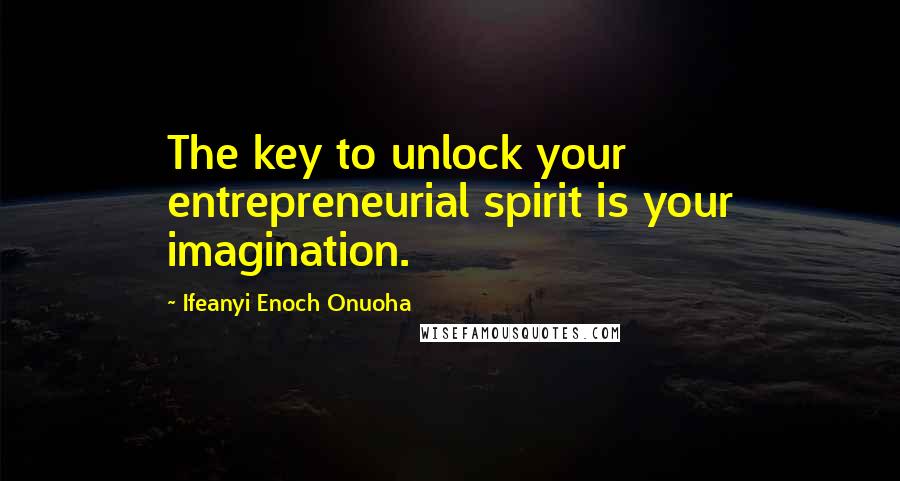 Ifeanyi Enoch Onuoha Quotes: The key to unlock your entrepreneurial spirit is your imagination.