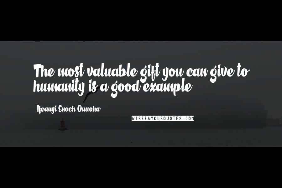 Ifeanyi Enoch Onuoha Quotes: The most valuable gift you can give to humanity is a good example.