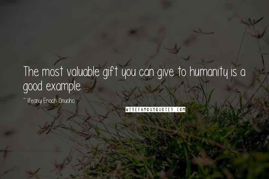 Ifeanyi Enoch Onuoha Quotes: The most valuable gift you can give to humanity is a good example.