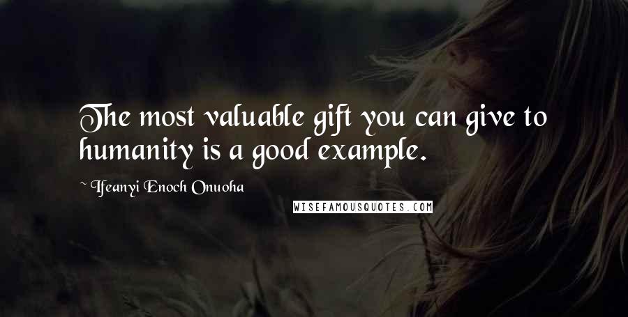 Ifeanyi Enoch Onuoha Quotes: The most valuable gift you can give to humanity is a good example.