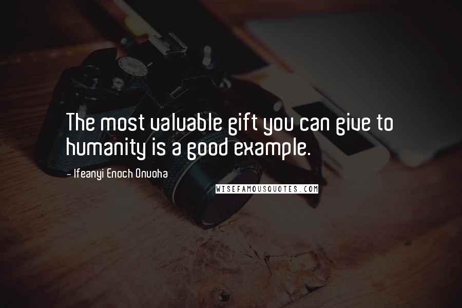 Ifeanyi Enoch Onuoha Quotes: The most valuable gift you can give to humanity is a good example.