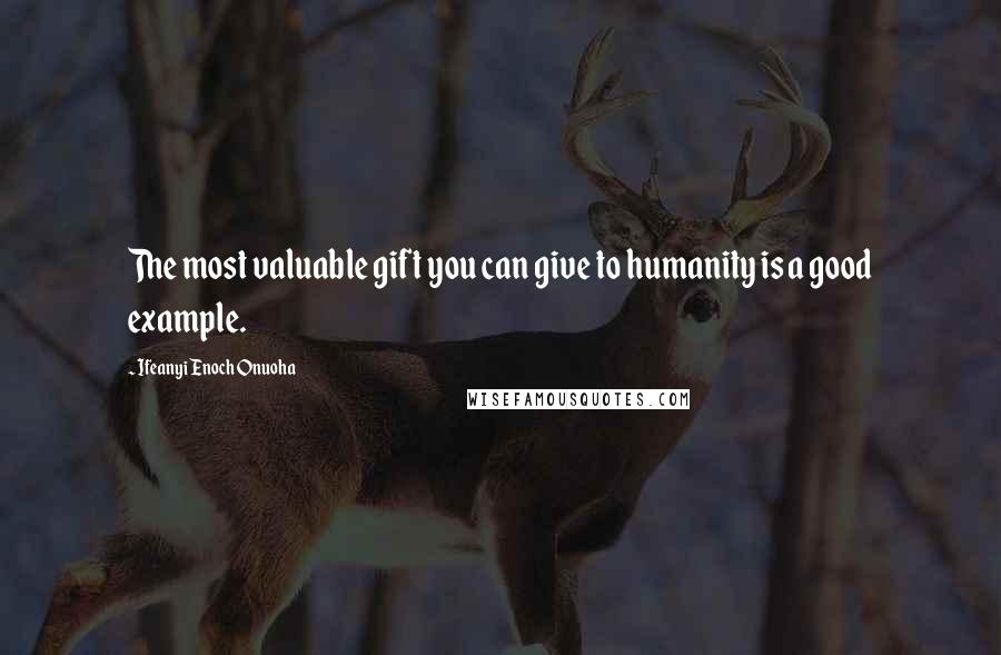 Ifeanyi Enoch Onuoha Quotes: The most valuable gift you can give to humanity is a good example.