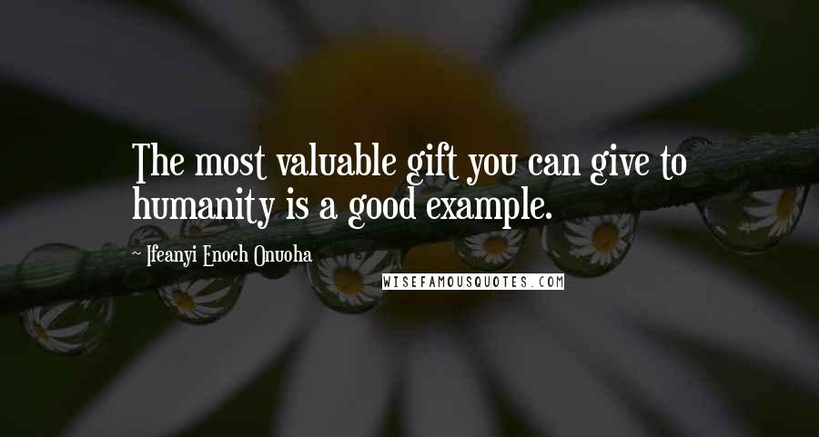 Ifeanyi Enoch Onuoha Quotes: The most valuable gift you can give to humanity is a good example.