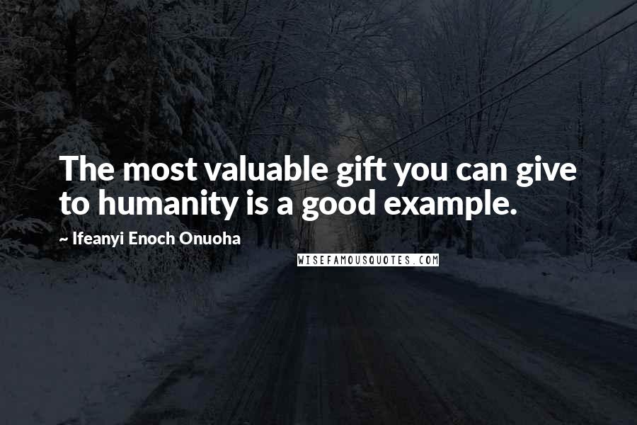 Ifeanyi Enoch Onuoha Quotes: The most valuable gift you can give to humanity is a good example.