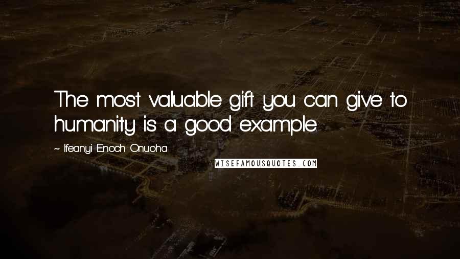 Ifeanyi Enoch Onuoha Quotes: The most valuable gift you can give to humanity is a good example.