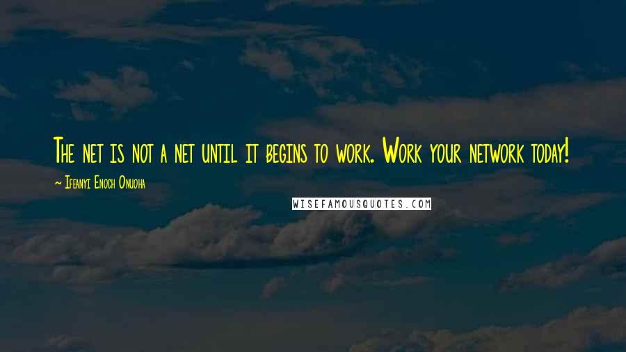 Ifeanyi Enoch Onuoha Quotes: The net is not a net until it begins to work. Work your network today!