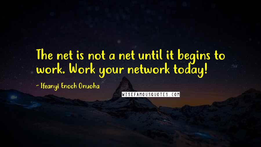 Ifeanyi Enoch Onuoha Quotes: The net is not a net until it begins to work. Work your network today!