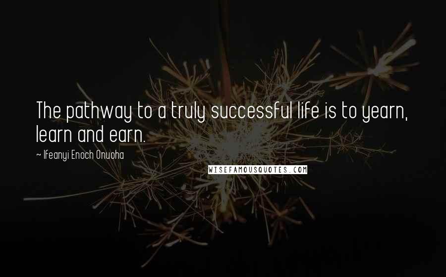 Ifeanyi Enoch Onuoha Quotes: The pathway to a truly successful life is to yearn, learn and earn.