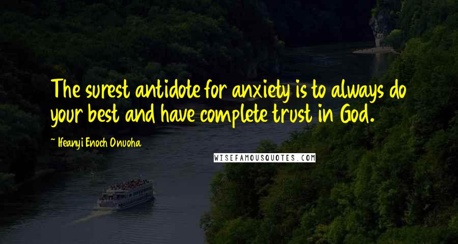 Ifeanyi Enoch Onuoha Quotes: The surest antidote for anxiety is to always do your best and have complete trust in God.