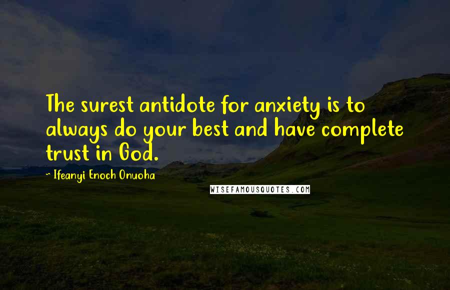 Ifeanyi Enoch Onuoha Quotes: The surest antidote for anxiety is to always do your best and have complete trust in God.