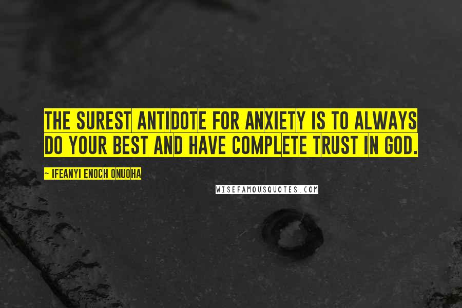 Ifeanyi Enoch Onuoha Quotes: The surest antidote for anxiety is to always do your best and have complete trust in God.