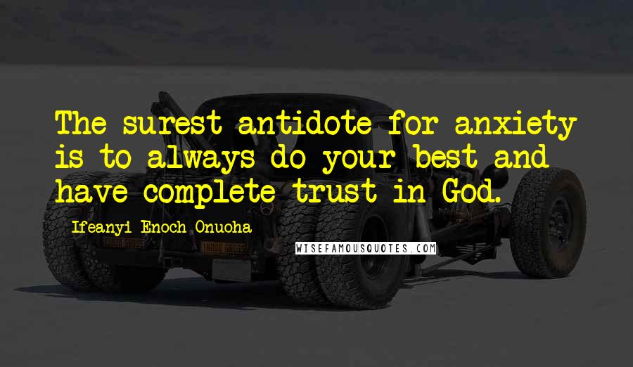 Ifeanyi Enoch Onuoha Quotes: The surest antidote for anxiety is to always do your best and have complete trust in God.