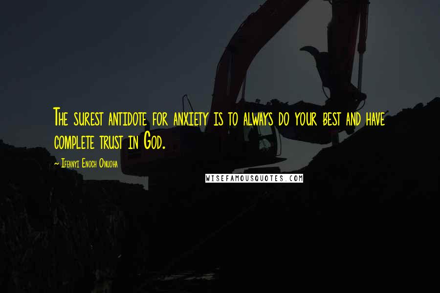 Ifeanyi Enoch Onuoha Quotes: The surest antidote for anxiety is to always do your best and have complete trust in God.