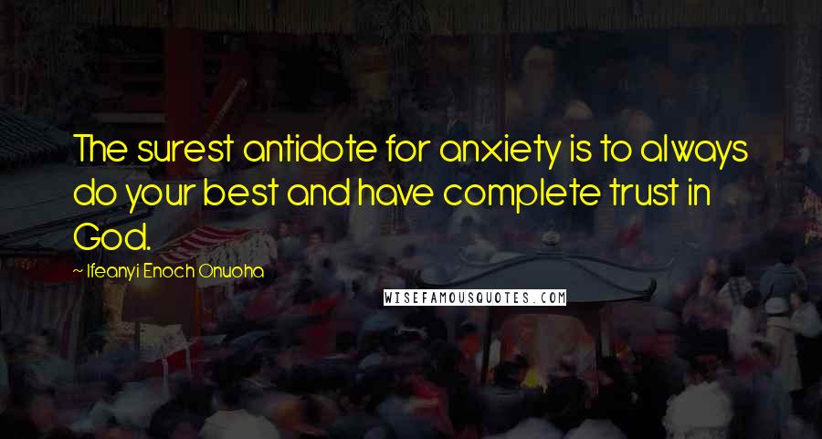 Ifeanyi Enoch Onuoha Quotes: The surest antidote for anxiety is to always do your best and have complete trust in God.