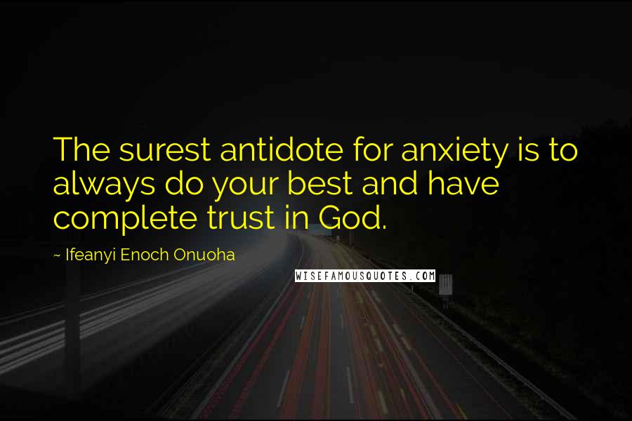 Ifeanyi Enoch Onuoha Quotes: The surest antidote for anxiety is to always do your best and have complete trust in God.