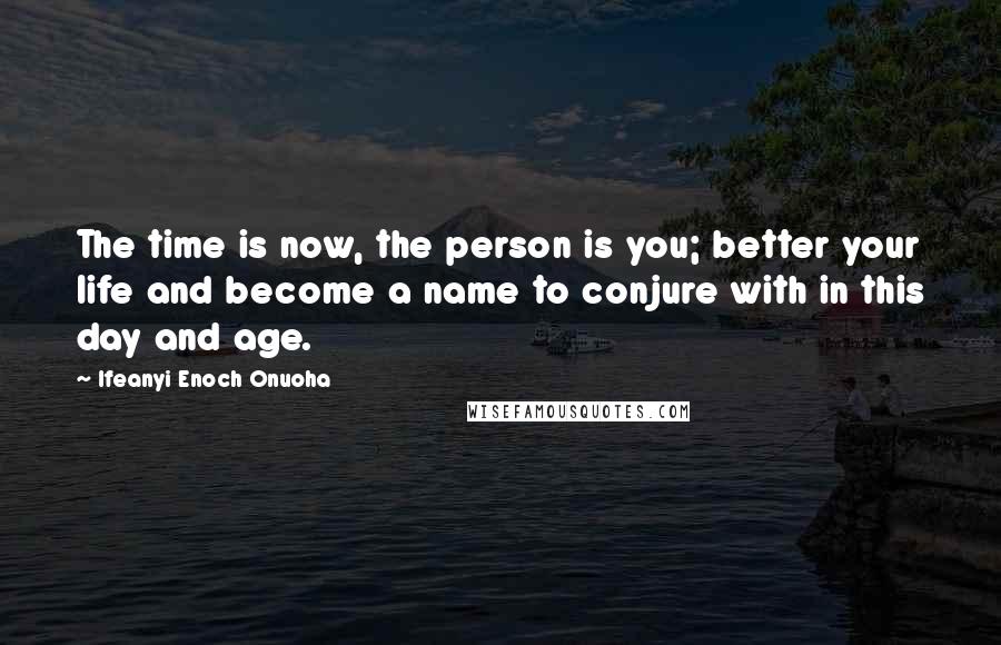 Ifeanyi Enoch Onuoha Quotes: The time is now, the person is you; better your life and become a name to conjure with in this day and age.