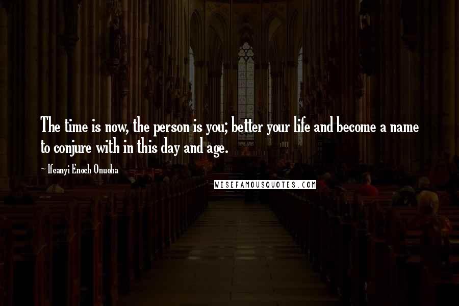 Ifeanyi Enoch Onuoha Quotes: The time is now, the person is you; better your life and become a name to conjure with in this day and age.