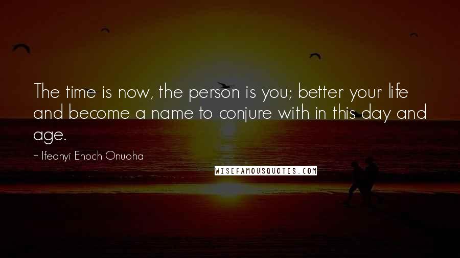 Ifeanyi Enoch Onuoha Quotes: The time is now, the person is you; better your life and become a name to conjure with in this day and age.