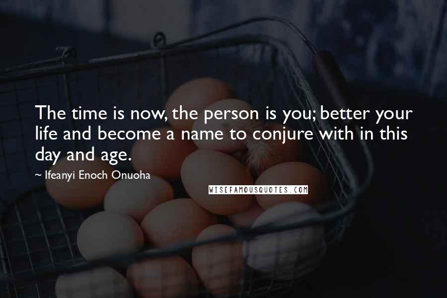 Ifeanyi Enoch Onuoha Quotes: The time is now, the person is you; better your life and become a name to conjure with in this day and age.