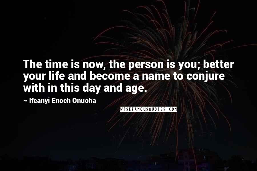 Ifeanyi Enoch Onuoha Quotes: The time is now, the person is you; better your life and become a name to conjure with in this day and age.