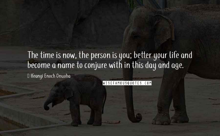 Ifeanyi Enoch Onuoha Quotes: The time is now, the person is you; better your life and become a name to conjure with in this day and age.