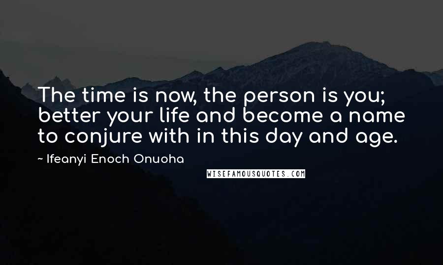 Ifeanyi Enoch Onuoha Quotes: The time is now, the person is you; better your life and become a name to conjure with in this day and age.