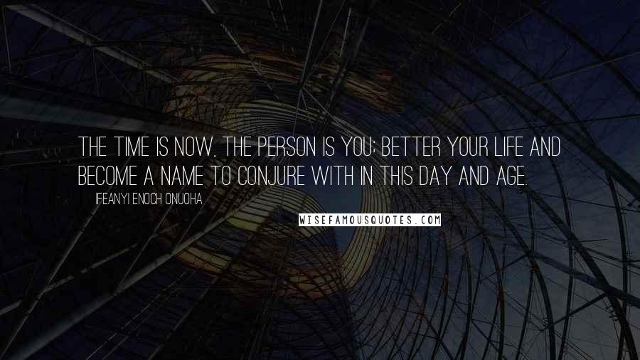 Ifeanyi Enoch Onuoha Quotes: The time is now, the person is you; better your life and become a name to conjure with in this day and age.